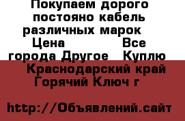 Покупаем дорого постояно кабель различных марок  › Цена ­ 60 000 - Все города Другое » Куплю   . Краснодарский край,Горячий Ключ г.